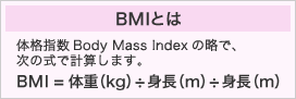 BMIとは｜体格指数Body Mass Indexの略で、次の式で計算します。｜BMI＝体重（kg）÷身長（m）÷身長（m）